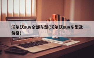 沃尔沃suv全部车型(沃尔沃suv车型及价格)