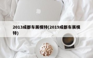 2013成都车展模特(2019成都车展模特)