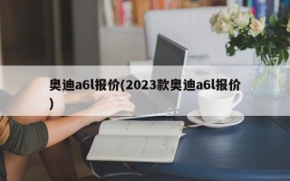 奥迪a6l报价(2023款奥迪a6l报价)