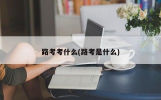 路考考什么(路考是什么)