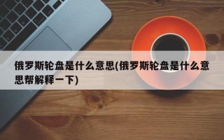 俄罗斯轮盘是什么意思(俄罗斯轮盘是什么意思帮解释一下)