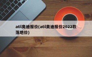 a6l奥迪报价(a6l奥迪报价2022款落地价)