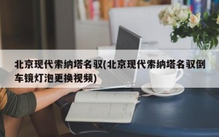 北京现代索纳塔名驭(北京现代索纳塔名驭倒车镜灯泡更换视频)