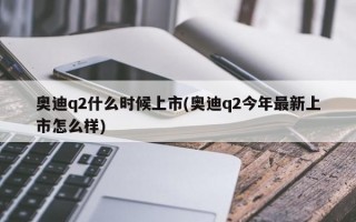 奥迪q2什么时候上市(奥迪q2今年最新上市怎么样)