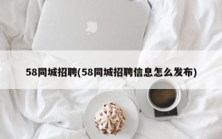 58同城招聘(58同城招聘信息怎么发布)