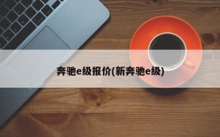 奔驰e级报价(新奔驰e级)