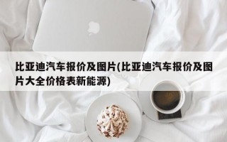 比亚迪汽车报价及图片(比亚迪汽车报价及图片大全价格表新能源)