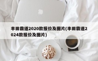 丰田霸道2020款报价及图片(丰田霸道2024款报价及图片)