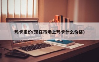 玛卡报价(现在市场上玛卡什么价格)