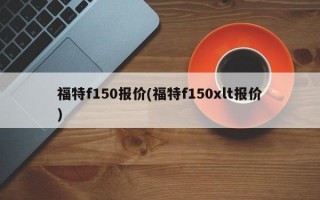 福特f150报价(福特f150xlt报价)