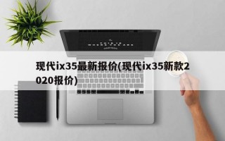 现代ix35最新报价(现代ix35新款2020报价)