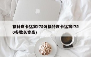 福特皮卡猛禽f750(福特皮卡猛禽f750参数长宽高)