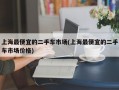 上海最便宜的二手车市场(上海最便宜的二手车市场价格)