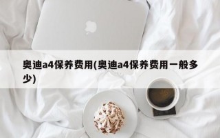 奥迪a4保养费用(奥迪a4保养费用一般多少)