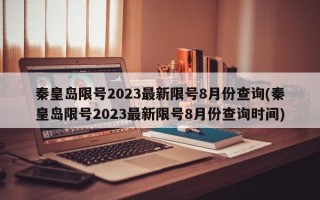 秦皇岛限号2023最新限号8月份查询(秦皇岛限号2023最新限号8月份查询时间)