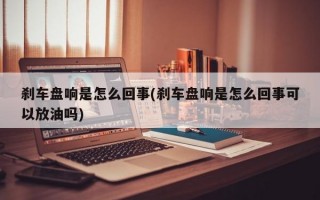 刹车盘响是怎么回事(刹车盘响是怎么回事可以放油吗)