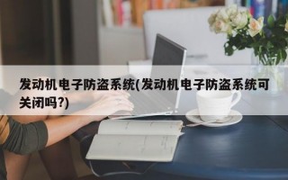 发动机电子防盗系统(发动机电子防盗系统可关闭吗?)