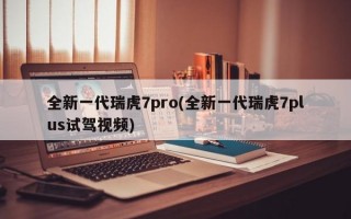 全新一代瑞虎7pro(全新一代瑞虎7plus试驾视频)