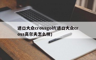 进口大众crossgolf(进口大众cross高尔夫怎么样)