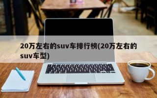 20万左右的suv车排行榜(20万左右的suv车型)