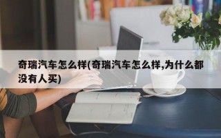 奇瑞汽车怎么样(奇瑞汽车怎么样,为什么都没有人买)