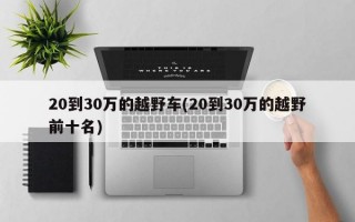 20到30万的越野车(20到30万的越野前十名)