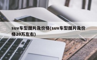 suv车型图片及价格(suv车型图片及价格20万左右)