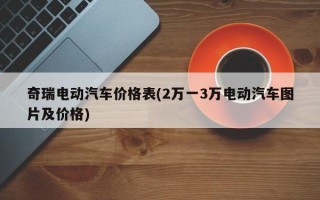 奇瑞电动汽车价格表(2万一3万电动汽车图片及价格)