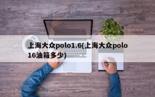 上海大众polo1.6(上海大众polo16油箱多少)