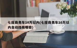 七座商务车10万以内(七座商务车10万以内自动挡有哪些)