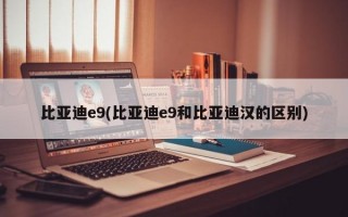 比亚迪e9(比亚迪e9和比亚迪汉的区别)