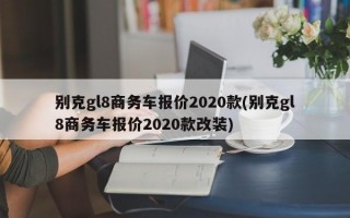 别克gl8商务车报价2020款(别克gl8商务车报价2020款改装)