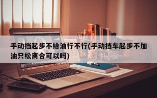 手动挡起步不给油行不行(手动挡车起步不加油只松离合可以吗)