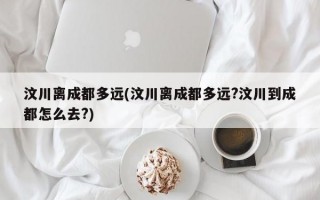 汶川离成都多远(汶川离成都多远?汶川到成都怎么去?)