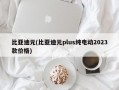 比亚迪元(比亚迪元plus纯电动2023款价格)