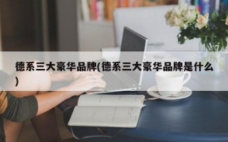 德系三大豪华品牌(德系三大豪华品牌是什么)