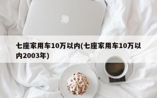 七座家用车10万以内(七座家用车10万以内2003年)