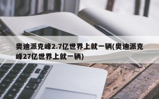 奥迪派克峰2.7亿世界上就一辆(奥迪派克峰27亿世界上就一辆)