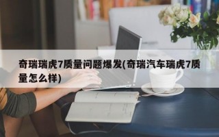 奇瑞瑞虎7质量问题爆发(奇瑞汽车瑞虎7质量怎么样)