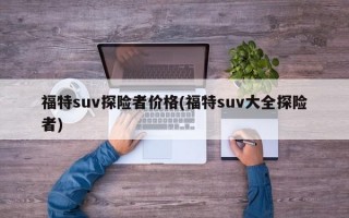 福特suv探险者价格(福特suv大全探险者)