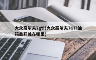 大众高尔夫7gti(大众高尔夫7GTi油箱盖开关在哪里)