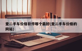 查二手车价格软件哪个最好(查二手车价格的网站)