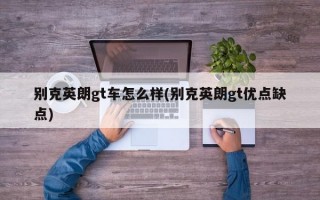 别克英朗gt车怎么样(别克英朗gt优点缺点)