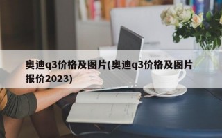 奥迪q3价格及图片(奥迪q3价格及图片 报价2023)