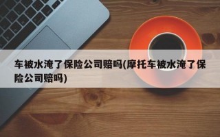 车被水淹了保险公司赔吗(摩托车被水淹了保险公司赔吗)