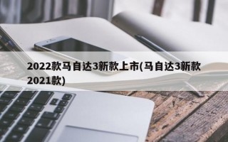 2022款马自达3新款上市(马自达3新款2021款)