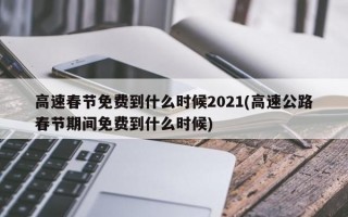 高速春节免费到什么时候2021(高速公路春节期间免费到什么时候)