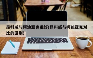 昂科威与柯迪亚克谁好(昂科威与柯迪亚克对比的区别)