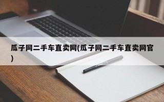 瓜子网二手车直卖网(瓜子网二手车直卖网官)