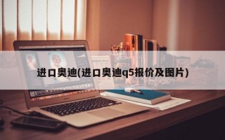 进口奥迪(进口奥迪q5报价及图片)